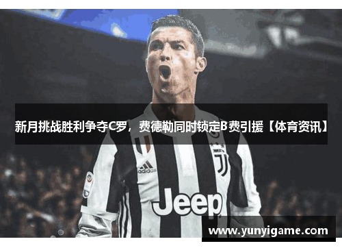 新月挑战胜利争夺C罗，费德勒同时锁定B费引援【体育资讯】