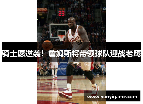 骑士愿逆袭！詹姆斯将带领球队迎战老鹰