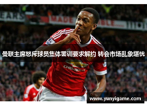 曼联主席怒斥球员集体罢训要求解约 转会市场乱象堪忧